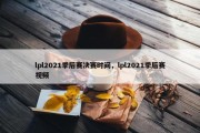 lpl2021季后赛决赛时间，lpl2021季后赛视频