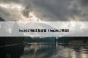 fm2017略过友谊赛（fm2017阵型）