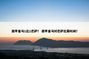西甲皇马1比1巴萨？ 西甲皇马对巴萨比赛时间？