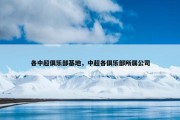 各中超俱乐部基地，中超各俱乐部所属公司