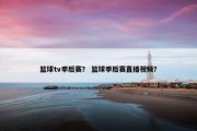 篮球tv季后赛？ 篮球季后赛直播视频？