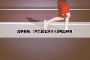 昆联赛赛，2021昆仑决俱乐部职业联赛