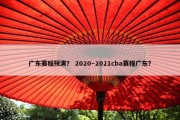 广东赛程预演？ 2020～2021cba赛程广东？