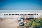实况足球卡洛斯在哪抽，实况足球卡洛斯刷什么技能