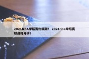 2021NBA季后赛伤病潮？ 2021nba季后赛球员得分榜？