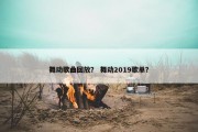 舞动歌曲回放？ 舞动2019歌单？