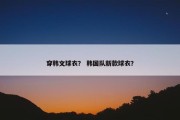 穿韩文球衣？ 韩国队新款球衣？