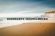 实况足球怎么选中卡（实况足球怎么踢好任意球）