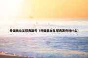 外国美女足球表演秀（外国美女足球表演秀叫什么）