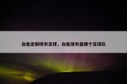 白色定制球衣足球，白色球衣是哪个足球队