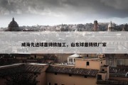 威海先进球墨铸铁加工，山东球墨铸铁厂家