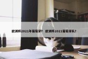 欧洲杯2021年葡萄牙？ 欧洲杯2021葡萄牙队？