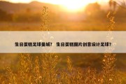 生日蛋糕足球曼城？ 生日蛋糕图片创意设计足球？