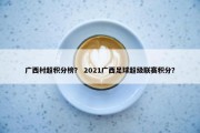 广西村超积分榜？ 2021广西足球超级联赛积分？