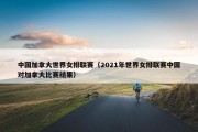 中国加拿大世界女排联赛（2021年世界女排联赛中国对加拿大比赛结果）