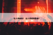 达人夜回放？ 达人秀现场直播？