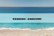 吧录像回放回放（录像回放在哪看）