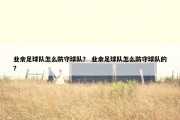 业余足球队怎么防守球队？ 业余足球队怎么防守球队的？