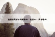 曼联新赛季球衣版球衣？ 曼联2022赛季球衣？