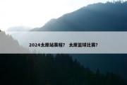 2024太原站赛程？ 太原篮球比赛？
