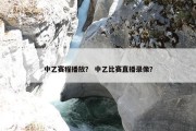 中乙赛程播放？ 中乙比赛直播录像？