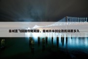 曼城直飞回国攻略英国，曼城开车到伦敦机场要多久