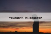 中国队预选赛时间，2022年预选赛中国队
