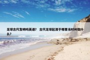 足球古代发明吗英语？ 古代足球起源于哪里当时叫做什么？