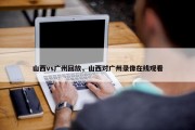 山西vs广州回放，山西对广州录像在线观看
