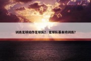 训练足球动作足球队？ 足球队基本功训练？