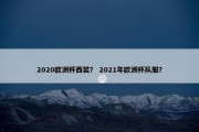 2020欧洲杯西装？ 2021年欧洲杯队服？
