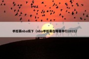 季后赛nba线下（nba季后赛在哪里举行2021）