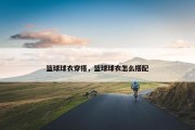 篮球球衣穿搭，篮球球衣怎么搭配