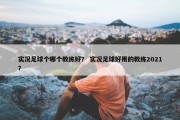 实况足球个哪个教练好？ 实况足球好用的教练2021？