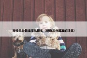 现役三分最准球队排名（现役三分最准的球员）