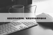 美国篮球热身赛转播，美国篮球热身赛转播时间