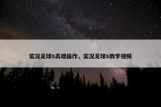 实况足球8高端操作，实况足球8教学视频