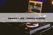 中国现在在nba球员（中国现在在nba的球员）