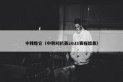 中韩胜它（中韩对抗赛2021赛程结果）