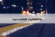 blgvsrng季后赛（blg季后赛可能）