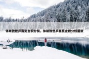 休斯敦世乒赛奖金积分榜，休斯敦世乒赛奖金积分榜最新