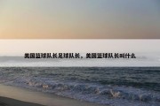 美国篮球队长足球队长，美国篮球队长叫什么