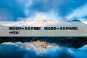 英超曼联vs布伦特福德？ 英超曼联vs布伦特福德比分预测？