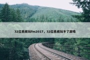 32位系统玩fm2017，32位系统玩不了游戏
