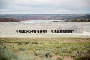 斗地主2024赛程安排？ 斗地主赛制安排？
