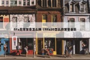 fifa足球背景怎么换（fifa20怎么改背景音乐）