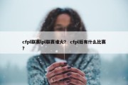 cfpl联赛lpl联赛谁火？ cfpl后有什么比赛？