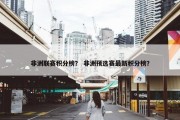 非洲联赛积分榜？ 非洲预选赛最新积分榜？