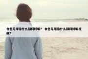 白色足球涂什么颜料好呢？ 白色足球涂什么颜料好呢视频？