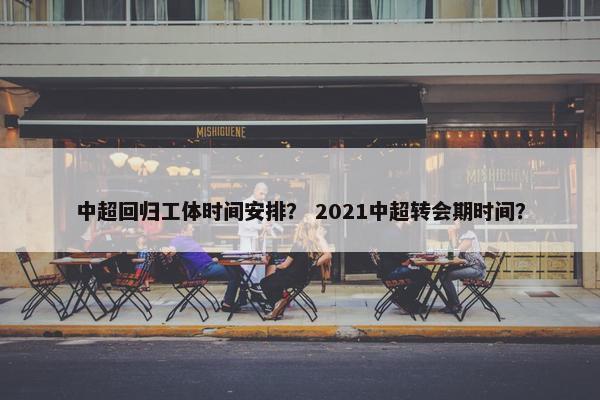 中超回归工体时间安排？ 2021中超转会期时间？